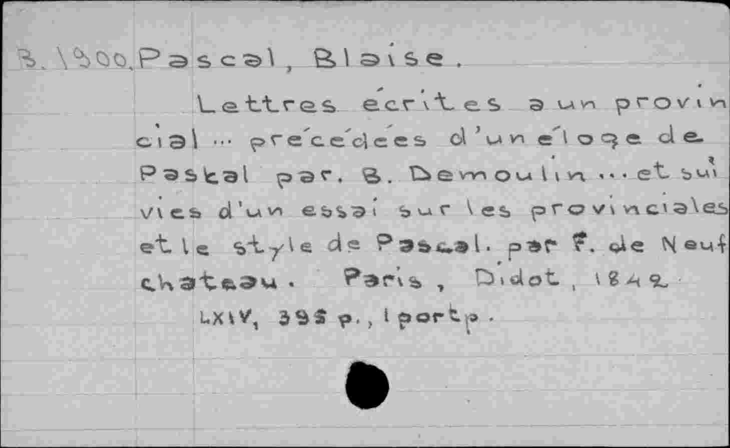 ﻿X^Qo.Pasc с>1 , Bls\Se.
Lettres, ecrv'tes a uw provivn с I Э I • • ■ ip г e'a e'cl ees d ’ u и e"l о q e de. Рэь^э! par. Sà. tbe m ou 11 и ... et. ъм» Vies ol’vu vn ebsai 5ur \ e$ pro 7» vic'a^ei et. I « st-yle de Pssual. paf* ?. ole N ®u4 C.V\3t.fc^u •	?ЭГ»% , DJot, \ 8 A <5t
UXiV, 59S p. , I port»..